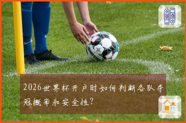 2026世界杯开户时如何判断各队夺冠概率和安全性？