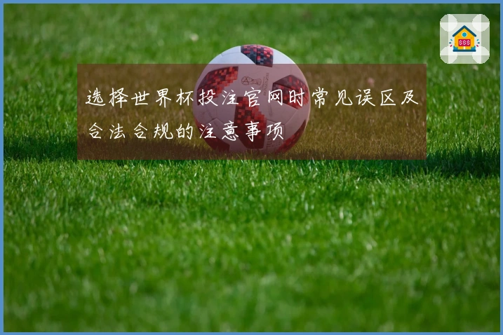 选择世界杯投注官网时常见误区及合法合规的注意事项