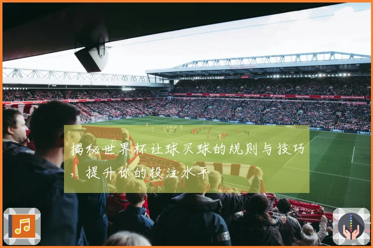 揭秘世界杯让球买球的规则与技巧，提升你的投注水平