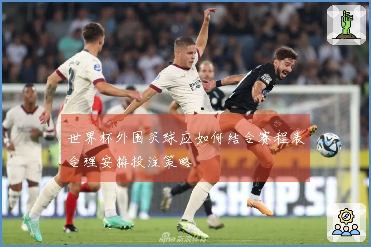 世界杯外围买球应如何结合赛程表合理安排投注策略