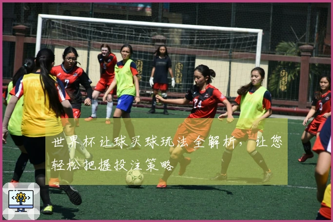 世界杯让球买球玩法全解析，让您轻松把握投注策略