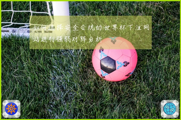 如何选择安全合规的世界杯下注网站进行强弱对阵分析