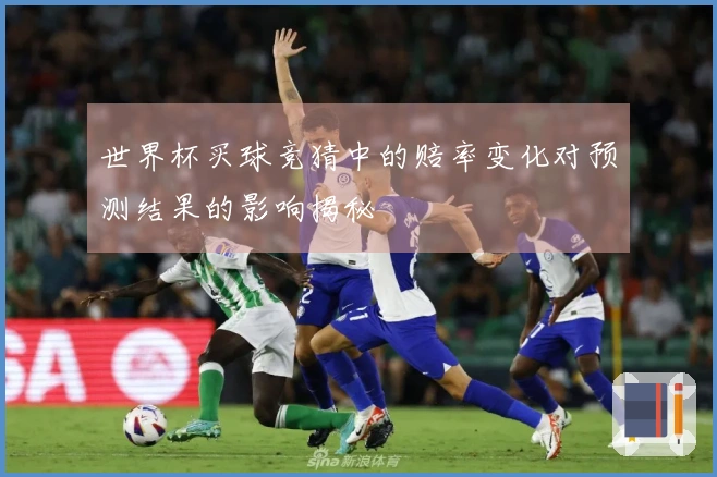 世界杯买球竞猜中的赔率变化对预测结果的影响揭秘