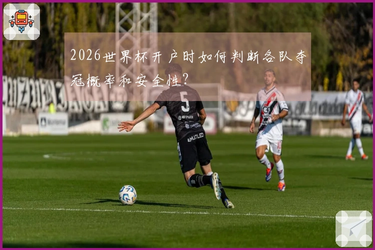 2026世界杯开户时如何判断各队夺冠概率和安全性？