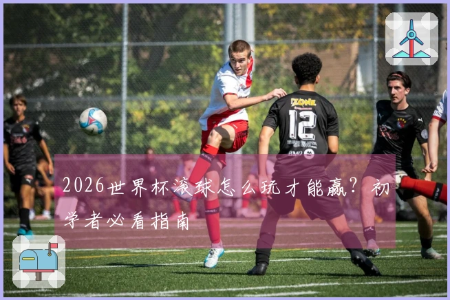 2026世界杯滚球怎么玩才能赢？初学者必看指南