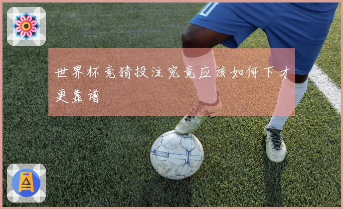 世界杯竞猜投注究竟应该如何下才更靠谱