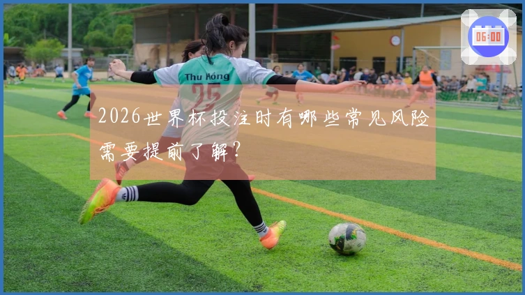 2026世界杯投注时有哪些常见风险需要提前了解？