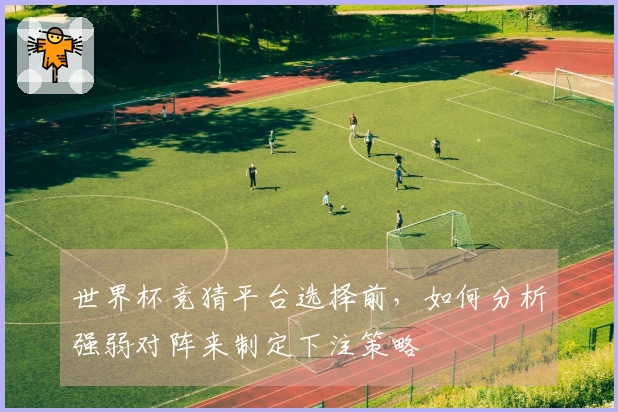 世界杯竞猜平台选择前，如何分析强弱对阵来制定下注策略
