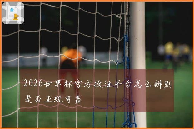 2026世界杯官方投注平台怎么辨别是否正规可靠