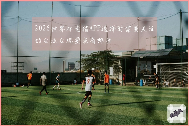 2026世界杯竞猜APP选择时需要关注的合法合规要点有哪些