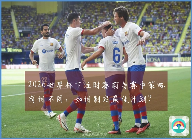 2026世界杯下注时赛前与赛中策略有何不同，如何制定最佳计划？