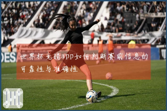 世界杯竞猜app如何判断赛前信息的可靠性与准确性