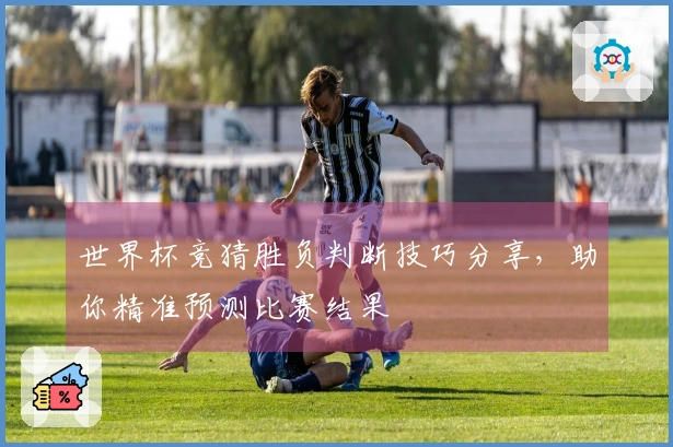 世界杯竞猜胜负判断技巧分享，助你精准预测比赛结果