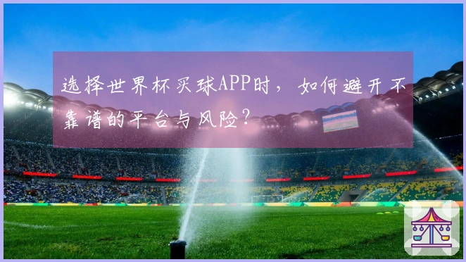 选择世界杯买球APP时，如何避开不靠谱的平台与风险？