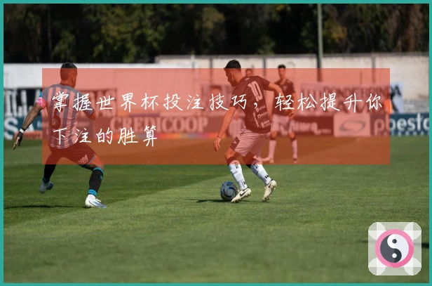 掌握世界杯投注技巧，轻松提升你下注的胜算