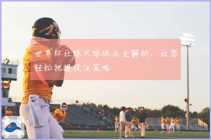 世界杯让球买球玩法全解析，让您轻松把握投注策略