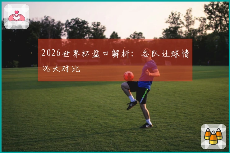 2026世界杯盘口解析：各队让球情况大对比