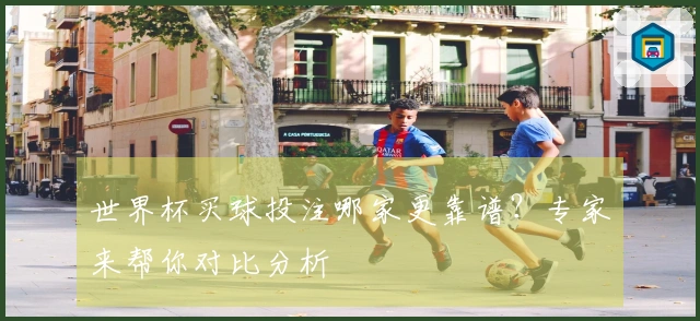世界杯买球投注哪家更靠谱？专家来帮你对比分析