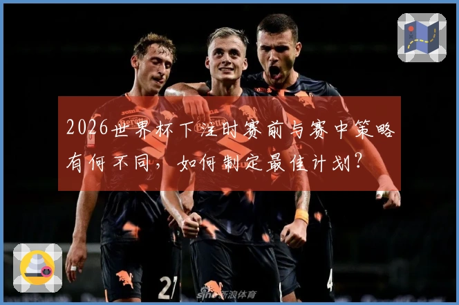 2026世界杯下注时赛前与赛中策略有何不同，如何制定最佳计划？