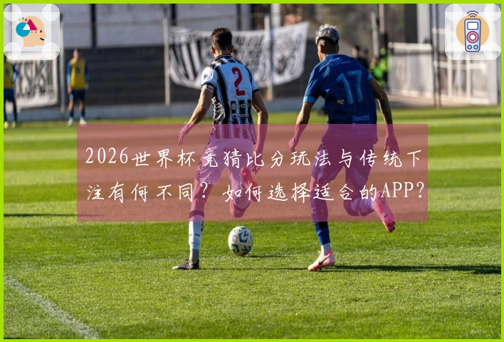 2026世界杯竞猜比分玩法与传统下注有何不同？如何选择适合的APP？