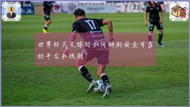 世界杯买足球时如何辨别安全可靠的平台和规则？