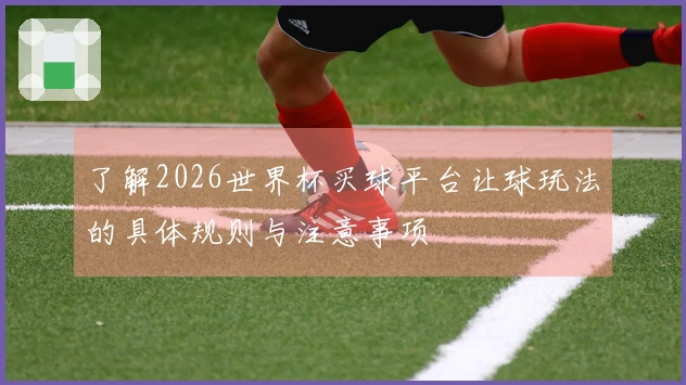 了解2026世界杯买球平台让球玩法的具体规则与注意事项