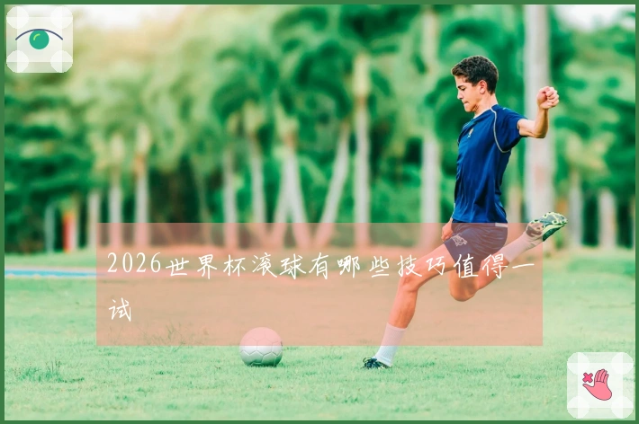 2026世界杯滚球有哪些技巧值得一试