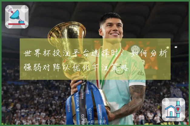 世界杯投注平台选择时，如何分析强弱对阵以优化下注策略