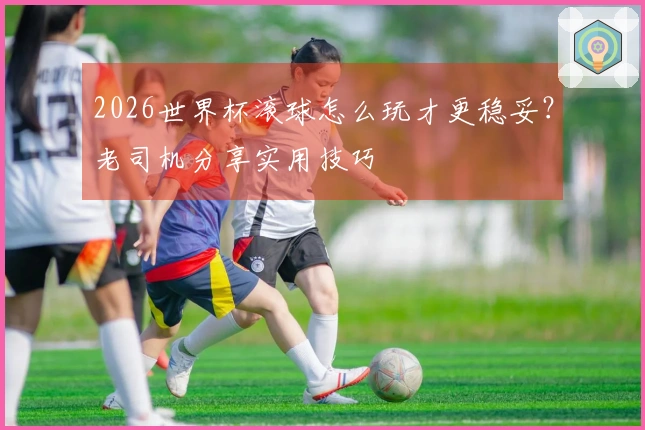 2026世界杯滚球怎么玩才更稳妥？老司机分享实用技巧