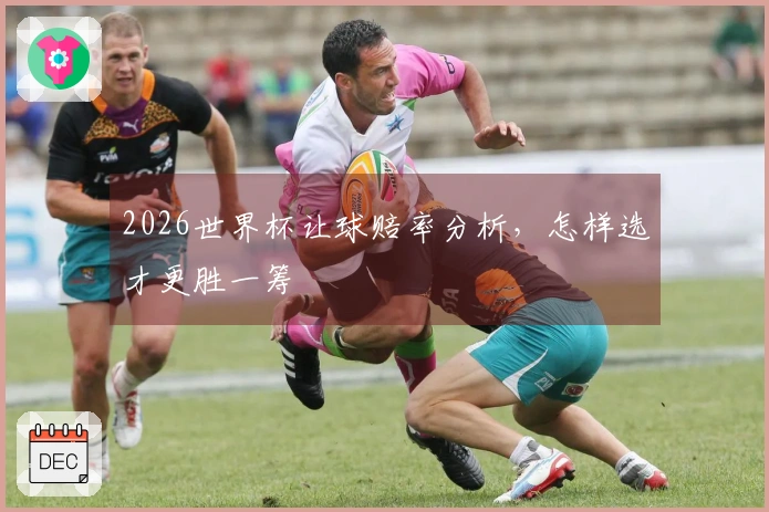 2026世界杯让球赔率分析，怎样选才更胜一筹