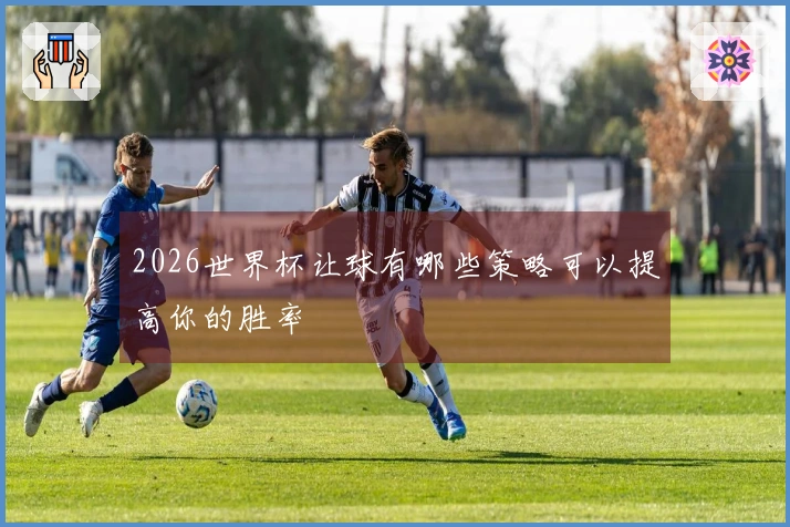 2026世界杯让球有哪些策略可以提高你的胜率
