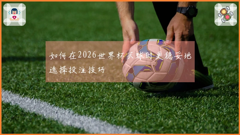 如何在2026世界杯买球时更稳妥地选择投注技巧