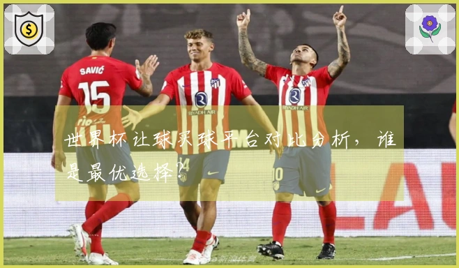 世界杯让球买球平台对比分析，谁是最优选择？