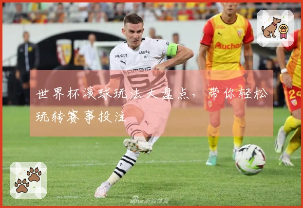 世界杯滚球玩法大盘点，带你轻松玩转赛事投注
