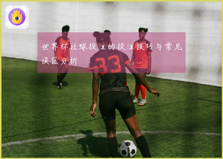 世界杯让球投注的投注技巧与常见误区分析