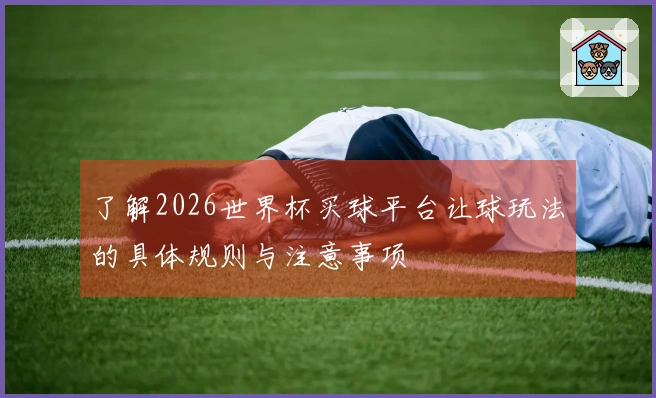 了解2026世界杯买球平台让球玩法的具体规则与注意事项