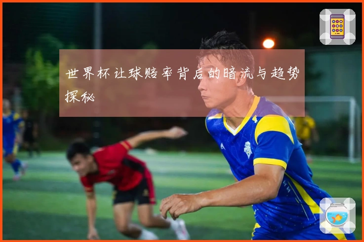世界杯让球赔率背后的暗流与趋势探秘