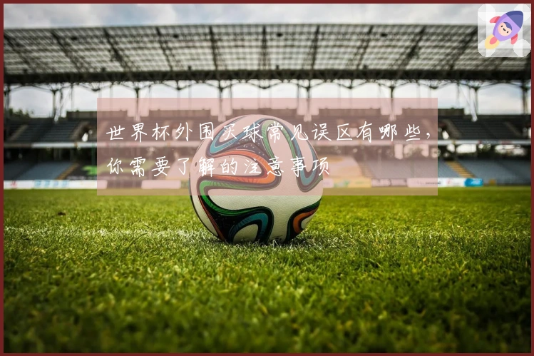 世界杯外围买球常见误区有哪些，你需要了解的注意事项