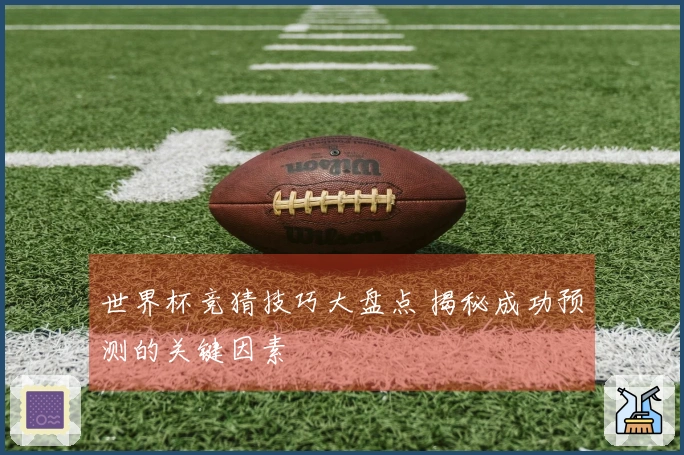 世界杯竞猜技巧大盘点 揭秘成功预测的关键因素