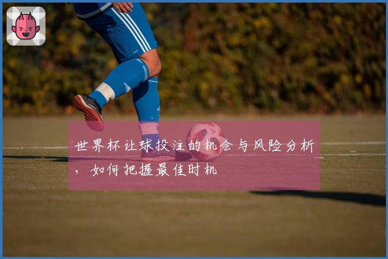 世界杯让球投注的机会与风险分析,如何把握最佳时机