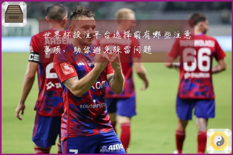世界杯投注平台选择前有哪些注意事项，助你避免踩雷问题