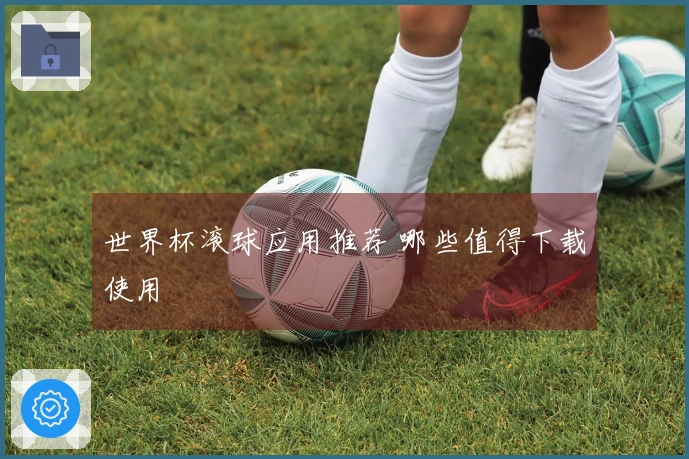 世界杯滚球应用推荐 哪些值得下载使用