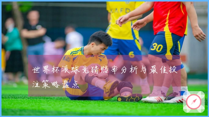 世界杯滚球竞猜赔率分析与最佳投注策略盘点