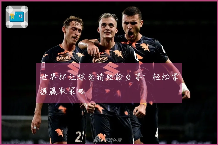 世界杯让球竞猜经验分享：轻松掌握赢取策略