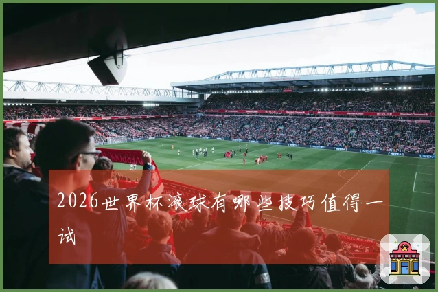 2026世界杯滚球有哪些技巧值得一试