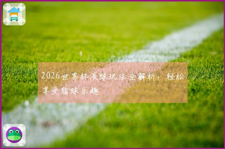 2026世界杯滚球玩法全解析，轻松享受赌球乐趣