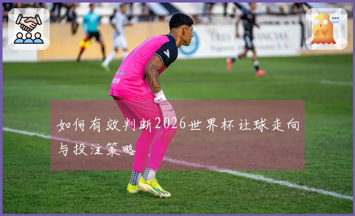 如何有效判断2026世界杯让球走向与投注策略