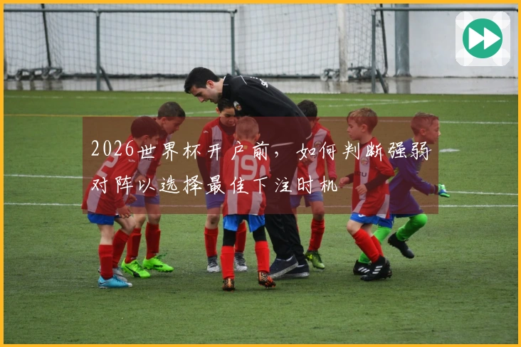 2026世界杯开户前，如何判断强弱对阵以选择最佳下注时机
