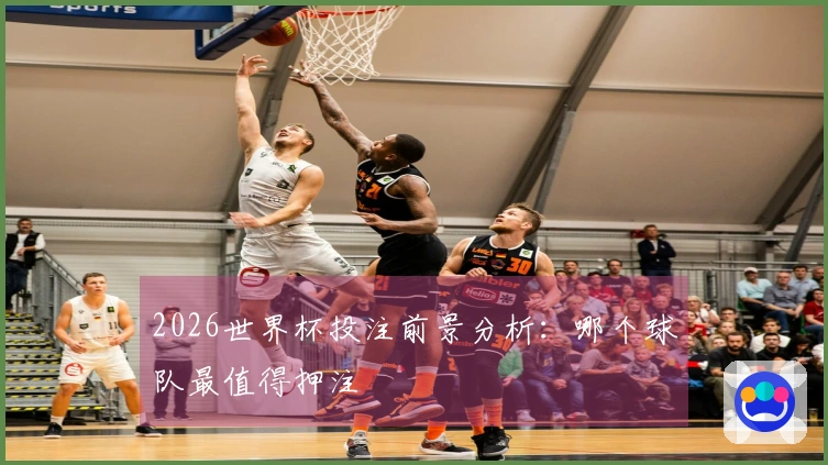 2026世界杯投注前景分析：哪个球队最值得押注